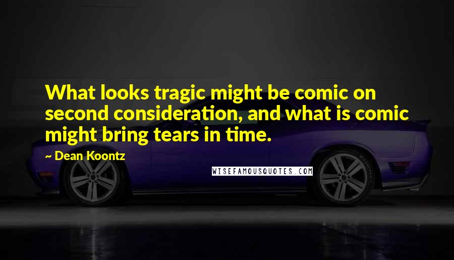 Dean Koontz Quotes: What looks tragic might be comic on second consideration, and what is comic might bring tears in time.