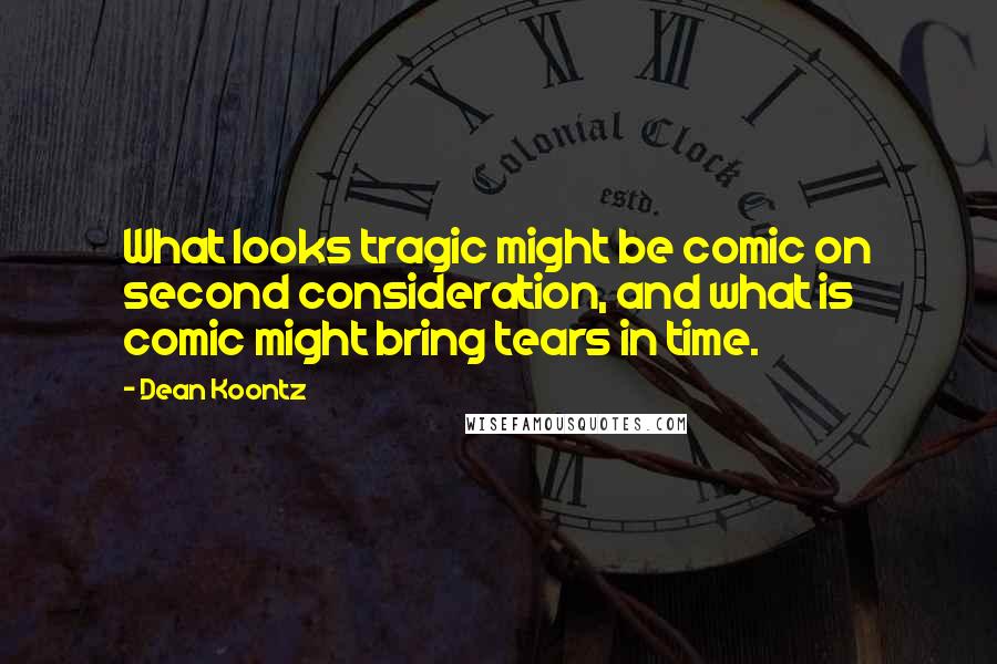 Dean Koontz Quotes: What looks tragic might be comic on second consideration, and what is comic might bring tears in time.