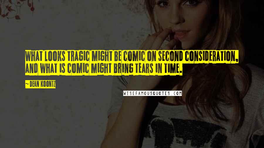 Dean Koontz Quotes: What looks tragic might be comic on second consideration, and what is comic might bring tears in time.