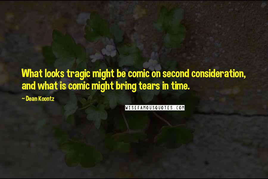 Dean Koontz Quotes: What looks tragic might be comic on second consideration, and what is comic might bring tears in time.