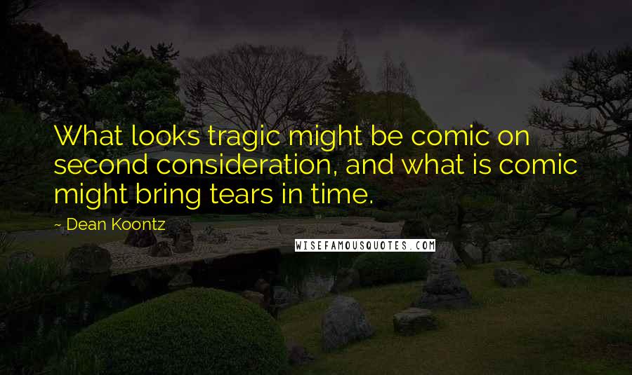 Dean Koontz Quotes: What looks tragic might be comic on second consideration, and what is comic might bring tears in time.
