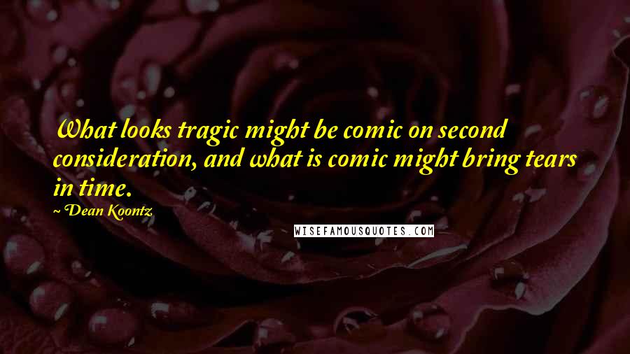 Dean Koontz Quotes: What looks tragic might be comic on second consideration, and what is comic might bring tears in time.