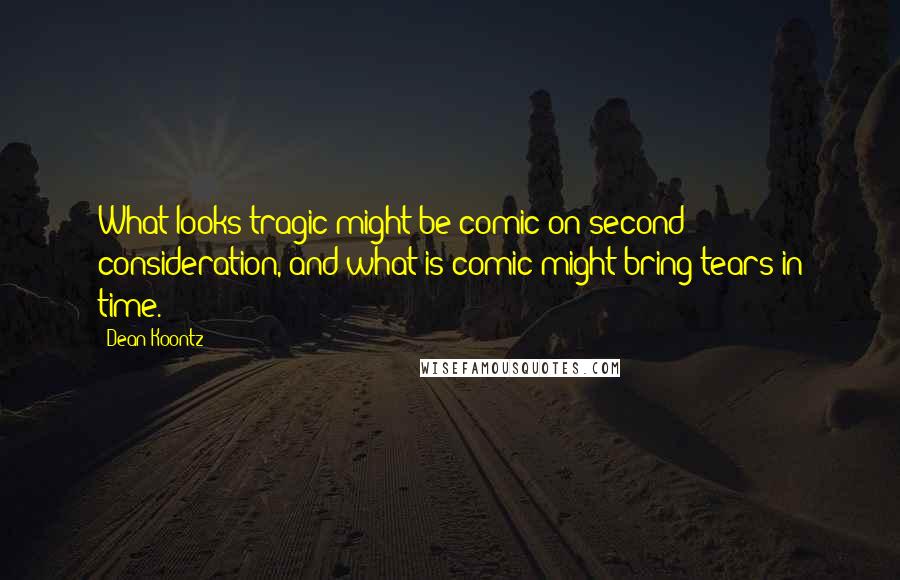 Dean Koontz Quotes: What looks tragic might be comic on second consideration, and what is comic might bring tears in time.