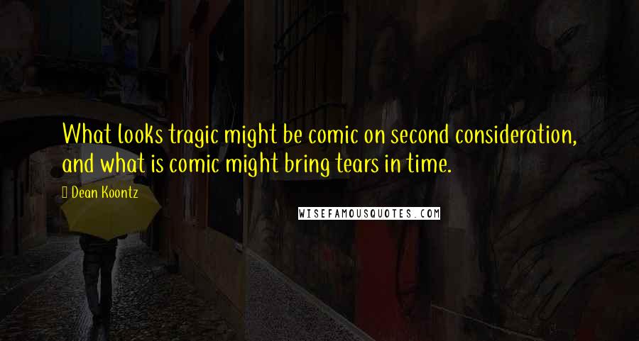 Dean Koontz Quotes: What looks tragic might be comic on second consideration, and what is comic might bring tears in time.