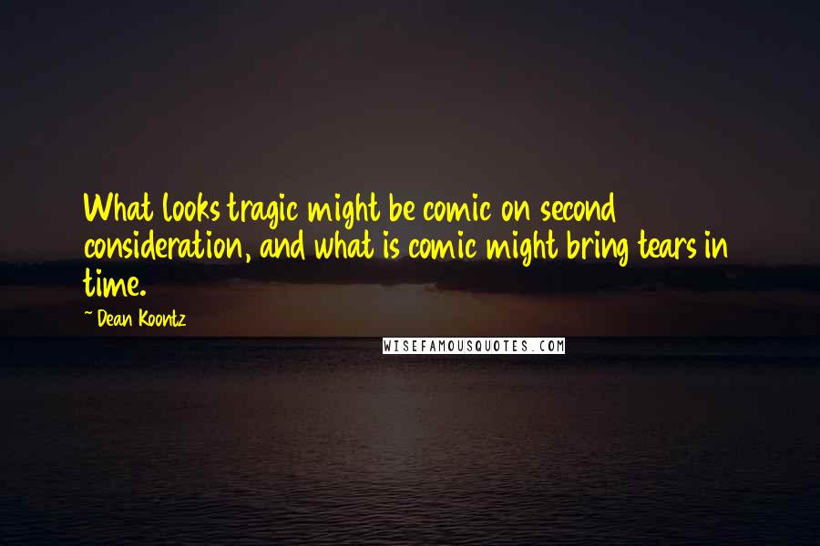 Dean Koontz Quotes: What looks tragic might be comic on second consideration, and what is comic might bring tears in time.