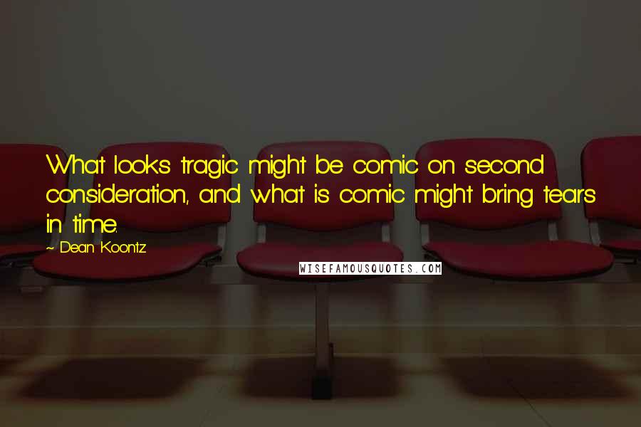 Dean Koontz Quotes: What looks tragic might be comic on second consideration, and what is comic might bring tears in time.