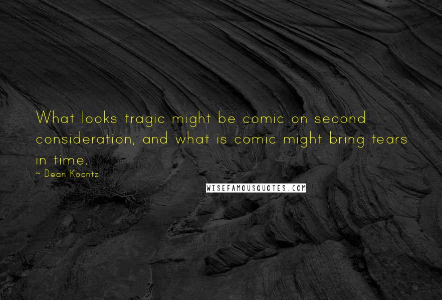 Dean Koontz Quotes: What looks tragic might be comic on second consideration, and what is comic might bring tears in time.