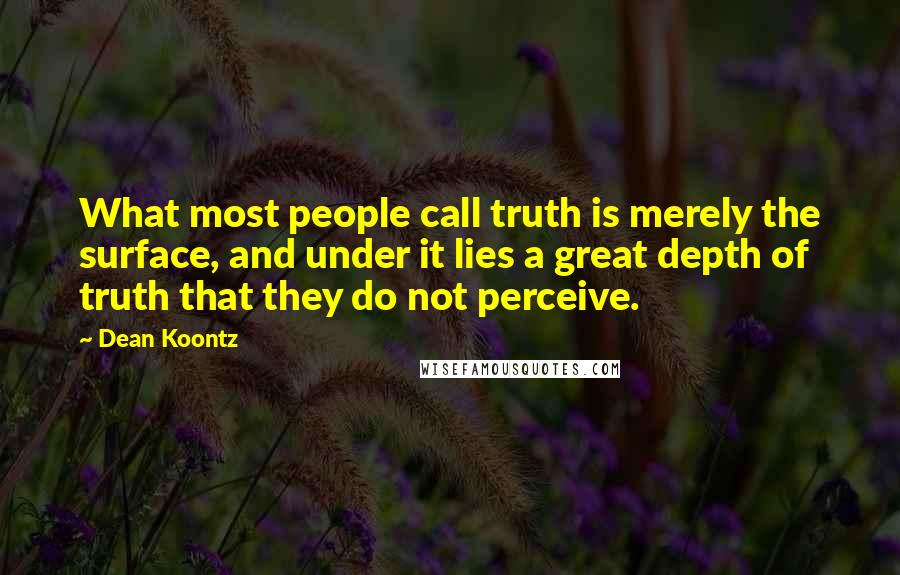 Dean Koontz Quotes: What most people call truth is merely the surface, and under it lies a great depth of truth that they do not perceive.