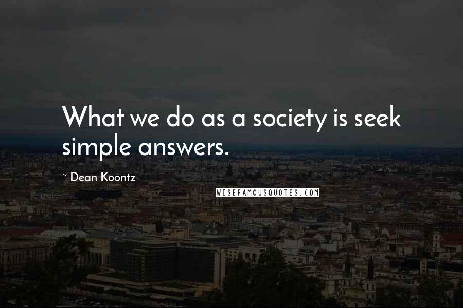 Dean Koontz Quotes: What we do as a society is seek simple answers.