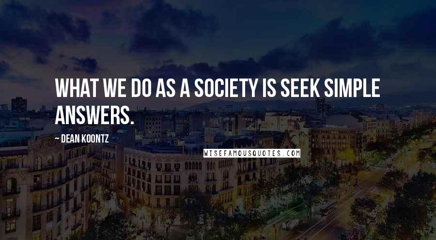 Dean Koontz Quotes: What we do as a society is seek simple answers.