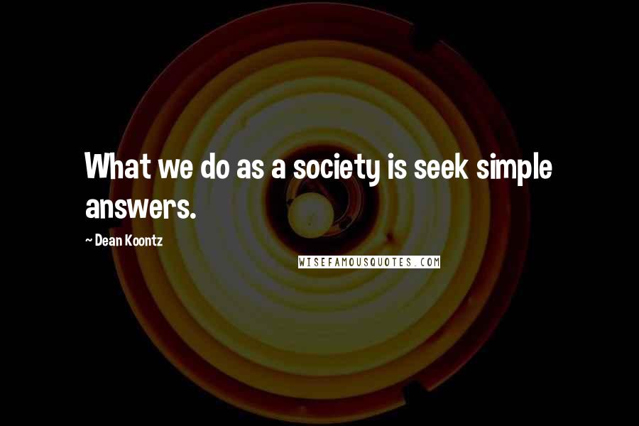 Dean Koontz Quotes: What we do as a society is seek simple answers.