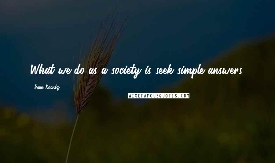 Dean Koontz Quotes: What we do as a society is seek simple answers.