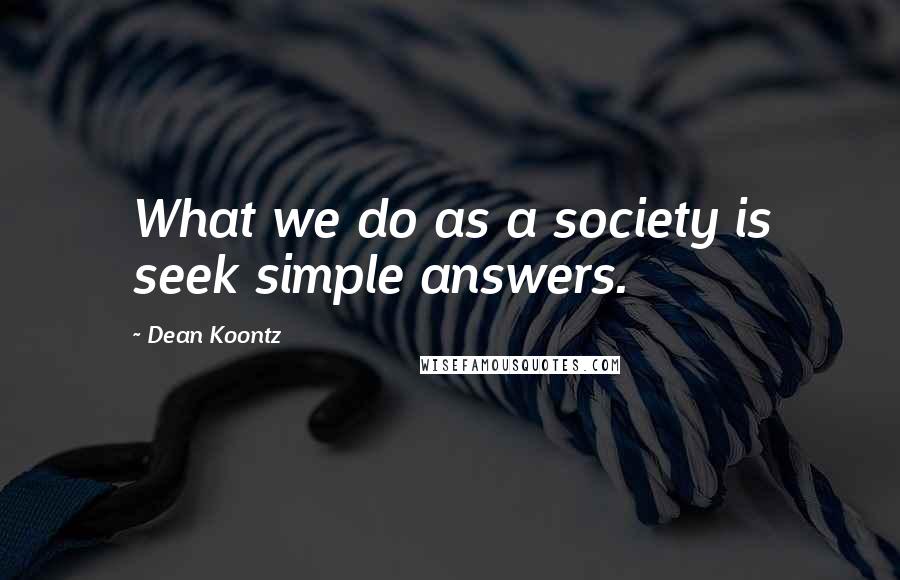 Dean Koontz Quotes: What we do as a society is seek simple answers.