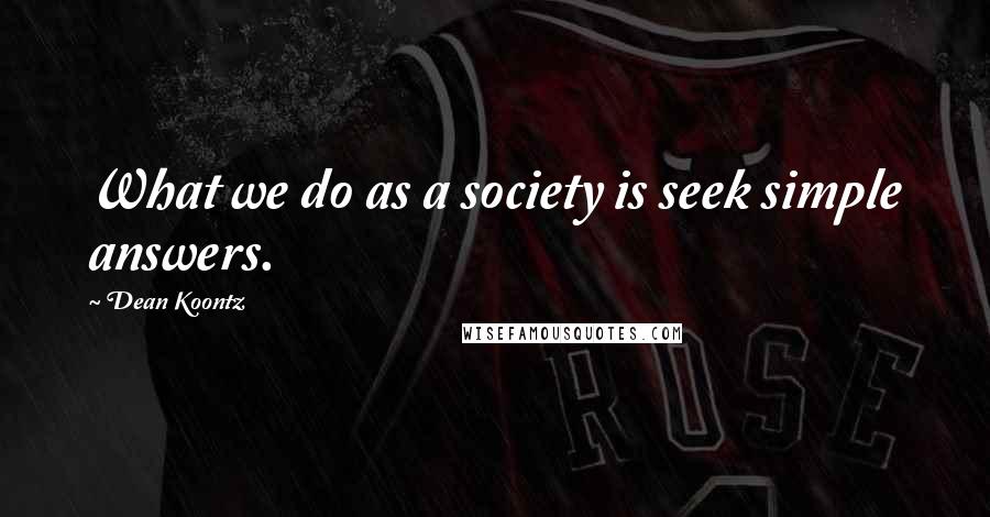 Dean Koontz Quotes: What we do as a society is seek simple answers.