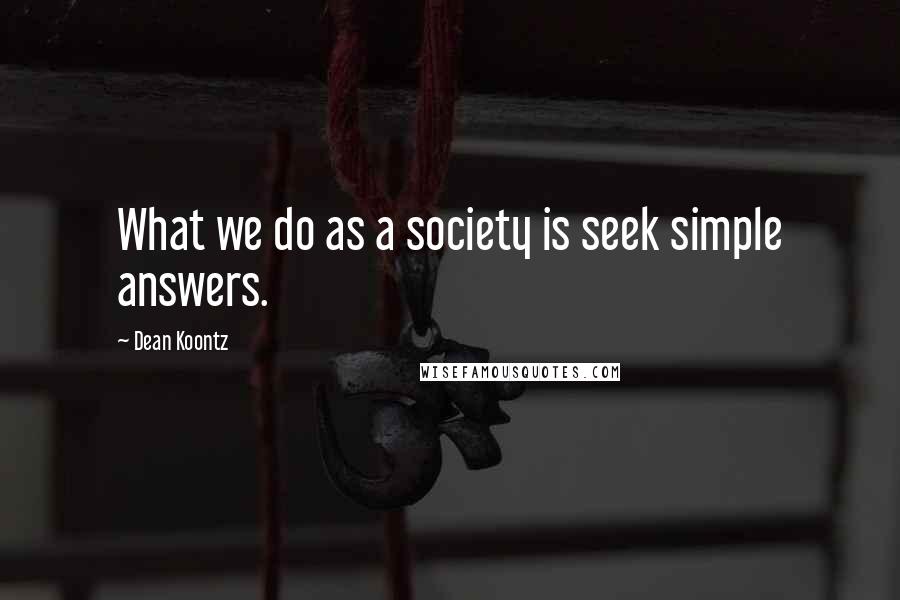 Dean Koontz Quotes: What we do as a society is seek simple answers.