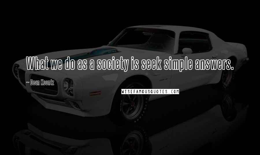 Dean Koontz Quotes: What we do as a society is seek simple answers.