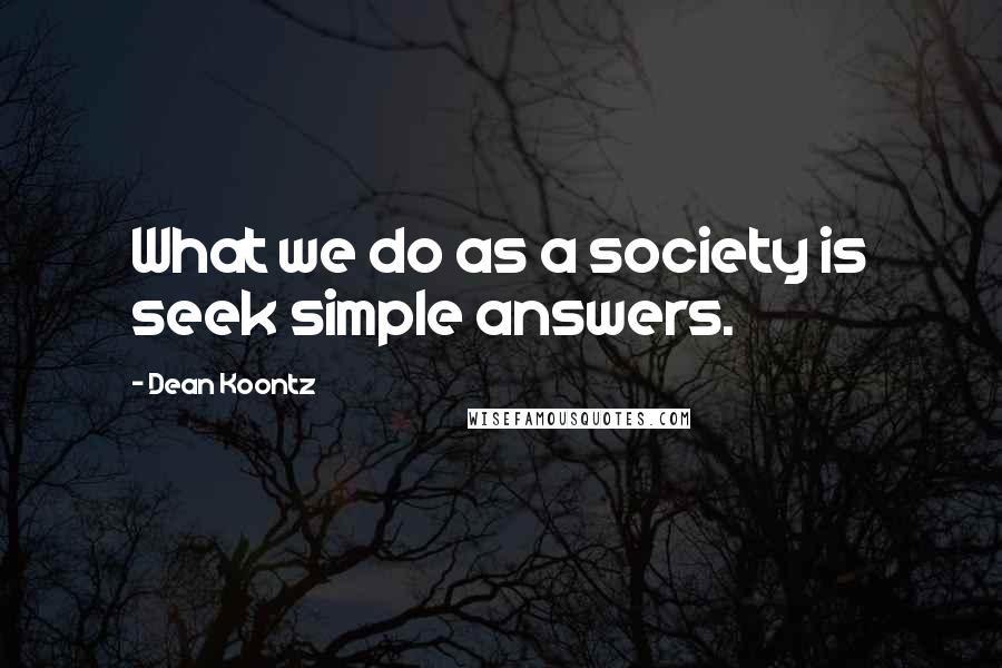 Dean Koontz Quotes: What we do as a society is seek simple answers.