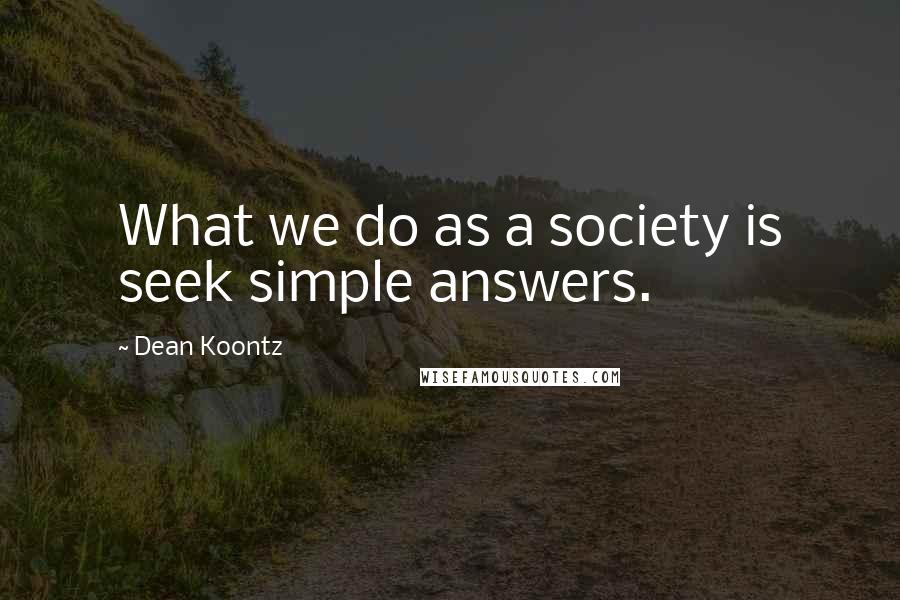 Dean Koontz Quotes: What we do as a society is seek simple answers.