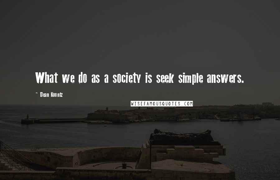 Dean Koontz Quotes: What we do as a society is seek simple answers.