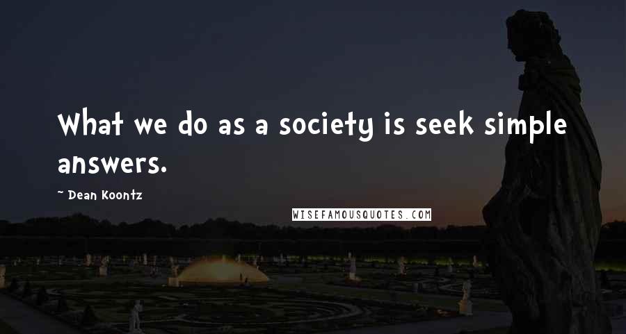 Dean Koontz Quotes: What we do as a society is seek simple answers.