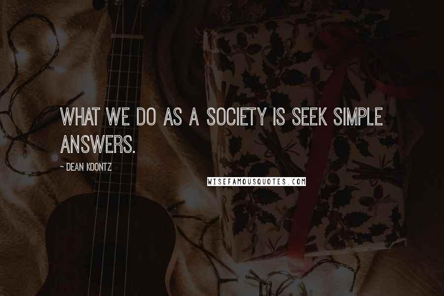 Dean Koontz Quotes: What we do as a society is seek simple answers.