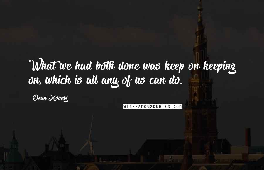 Dean Koontz Quotes: What we had both done was keep on keeping on, which is all any of us can do.
