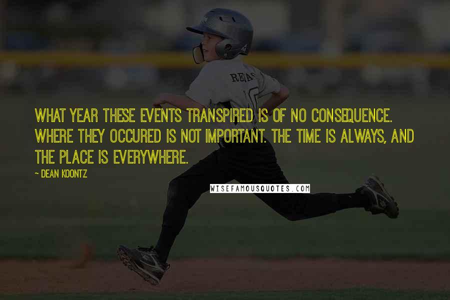 Dean Koontz Quotes: What year these events transpired is of no consequence. Where they occured is not important. The time is always, and the place is everywhere.