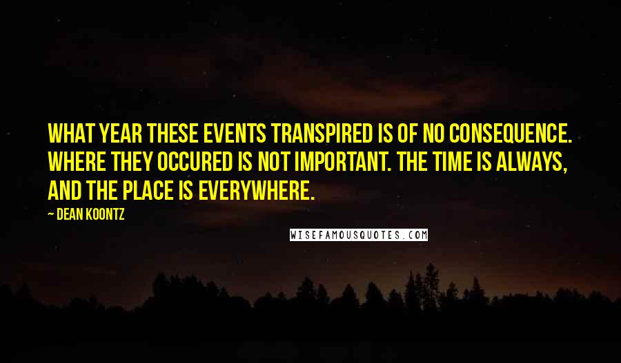 Dean Koontz Quotes: What year these events transpired is of no consequence. Where they occured is not important. The time is always, and the place is everywhere.