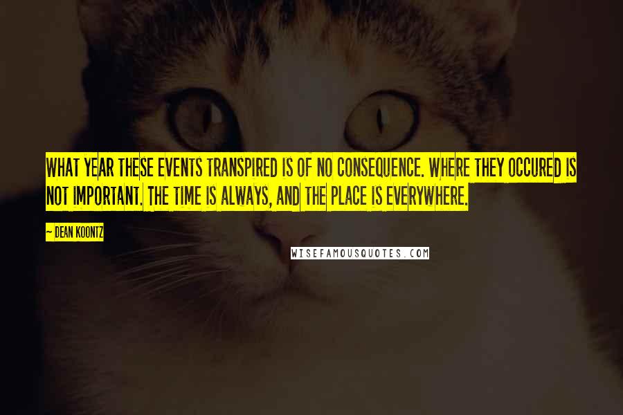 Dean Koontz Quotes: What year these events transpired is of no consequence. Where they occured is not important. The time is always, and the place is everywhere.