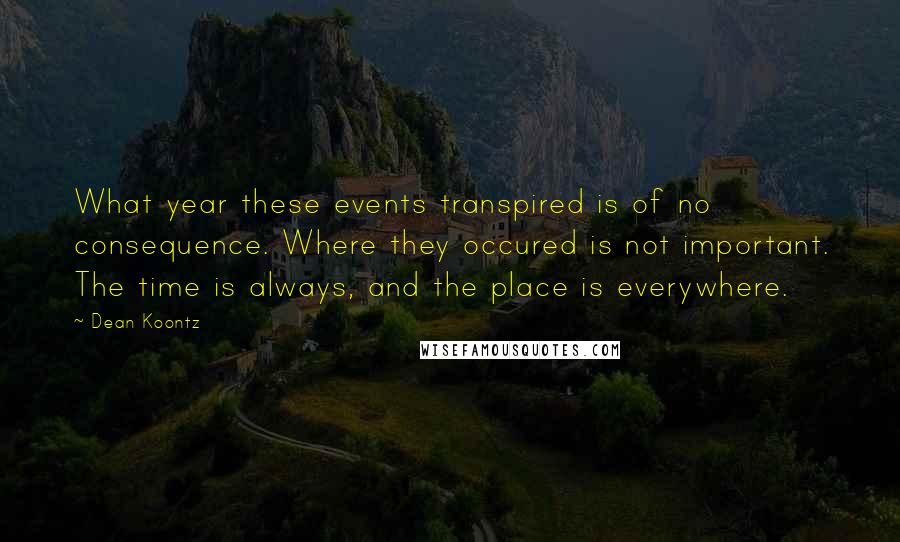 Dean Koontz Quotes: What year these events transpired is of no consequence. Where they occured is not important. The time is always, and the place is everywhere.