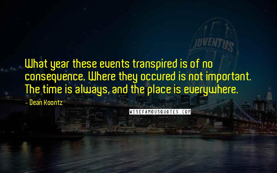 Dean Koontz Quotes: What year these events transpired is of no consequence. Where they occured is not important. The time is always, and the place is everywhere.