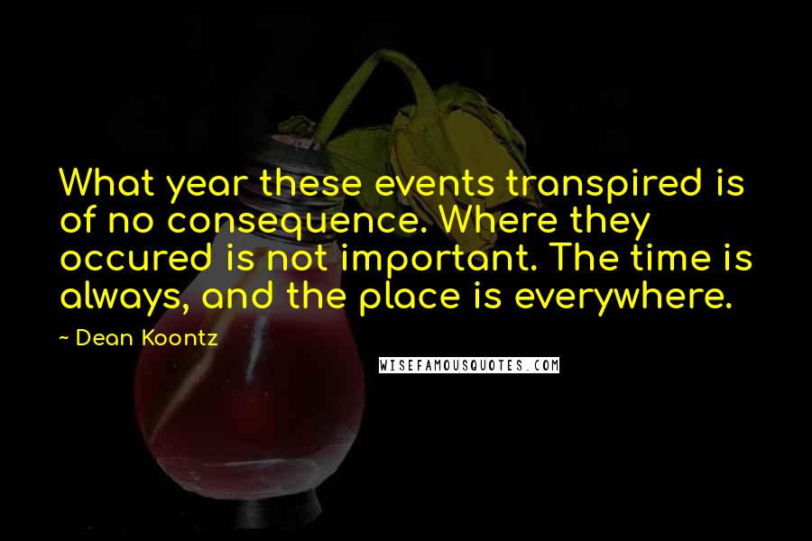 Dean Koontz Quotes: What year these events transpired is of no consequence. Where they occured is not important. The time is always, and the place is everywhere.