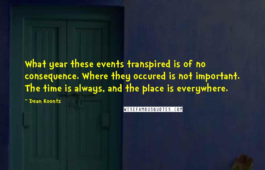 Dean Koontz Quotes: What year these events transpired is of no consequence. Where they occured is not important. The time is always, and the place is everywhere.