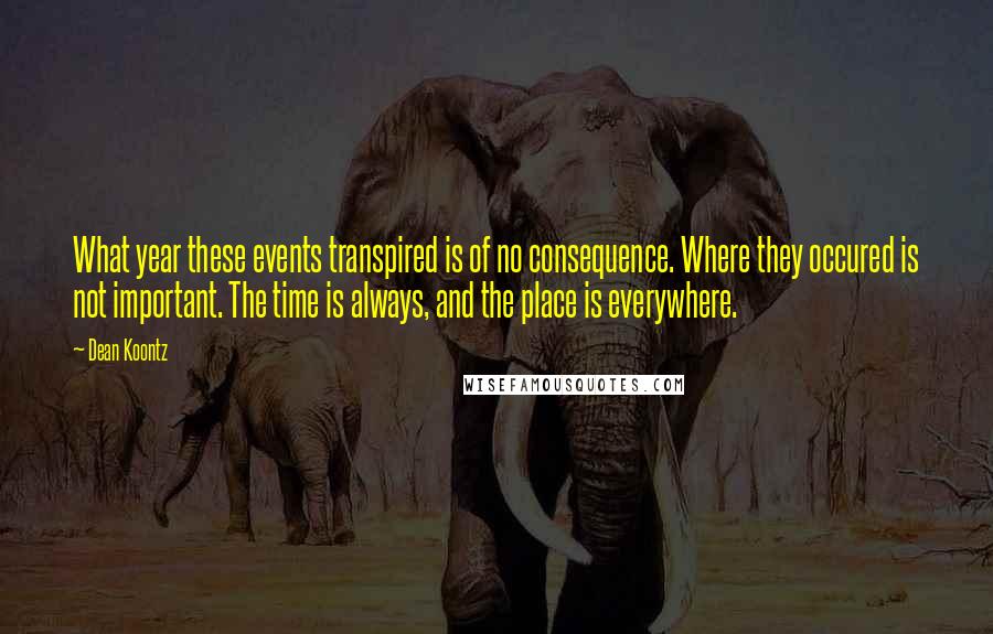 Dean Koontz Quotes: What year these events transpired is of no consequence. Where they occured is not important. The time is always, and the place is everywhere.