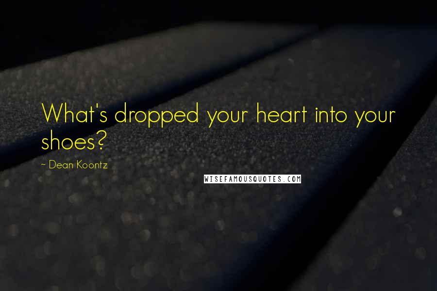 Dean Koontz Quotes: What's dropped your heart into your shoes?