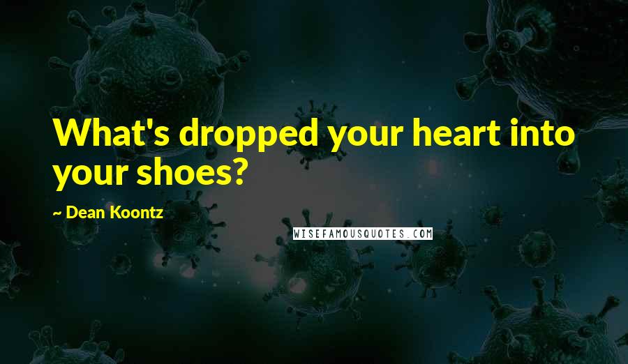 Dean Koontz Quotes: What's dropped your heart into your shoes?