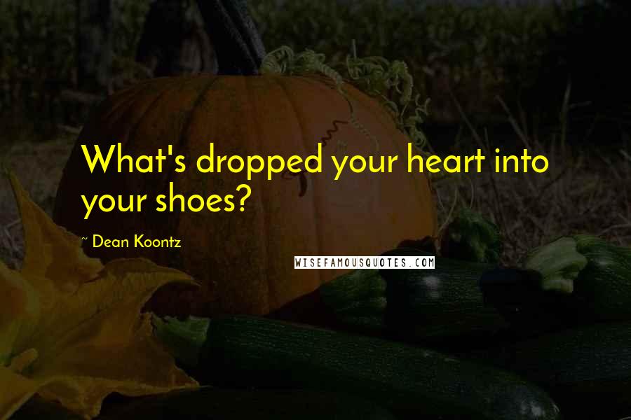 Dean Koontz Quotes: What's dropped your heart into your shoes?