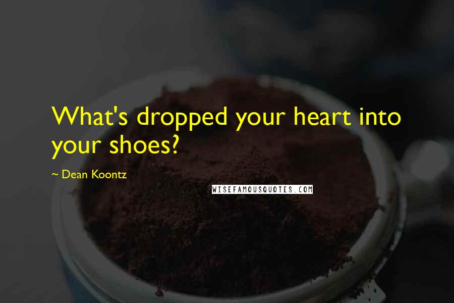 Dean Koontz Quotes: What's dropped your heart into your shoes?