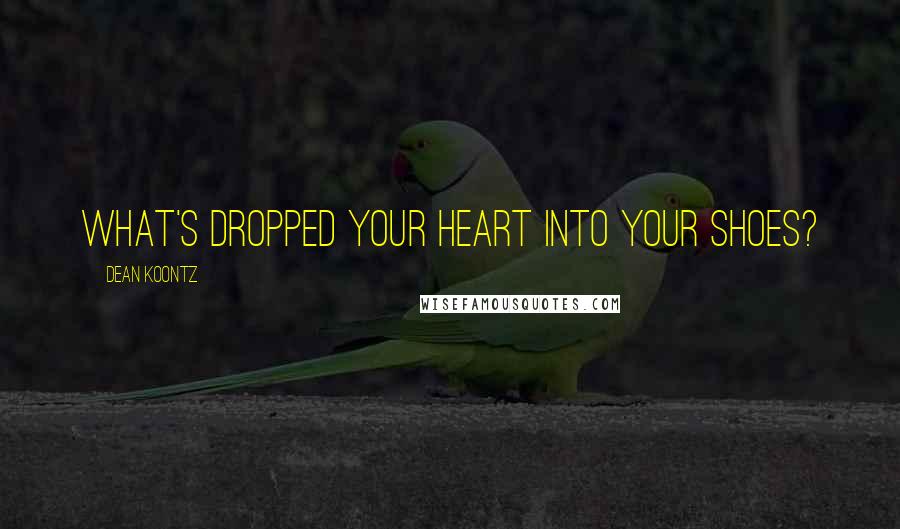 Dean Koontz Quotes: What's dropped your heart into your shoes?