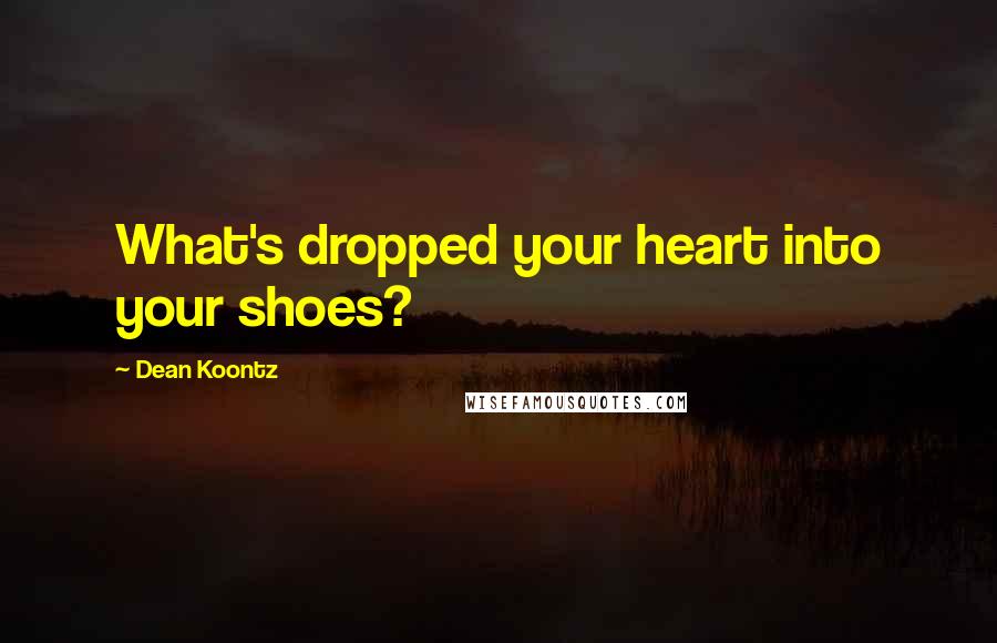 Dean Koontz Quotes: What's dropped your heart into your shoes?