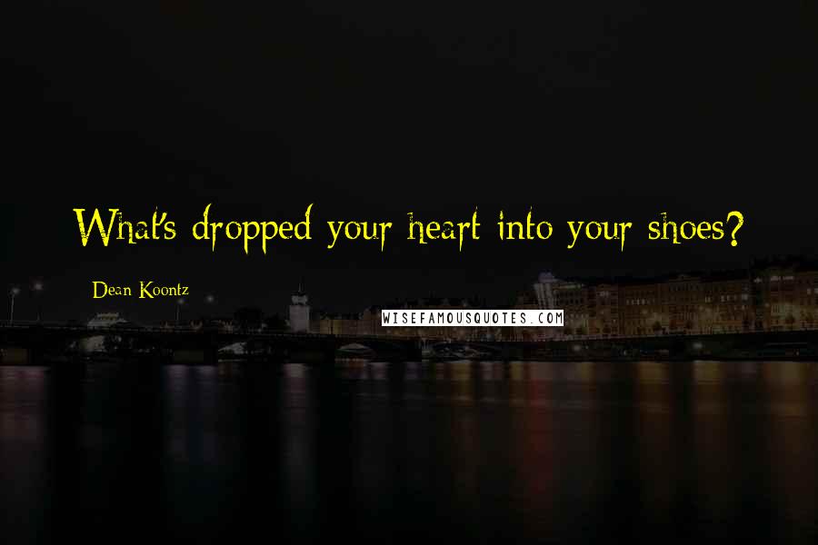 Dean Koontz Quotes: What's dropped your heart into your shoes?