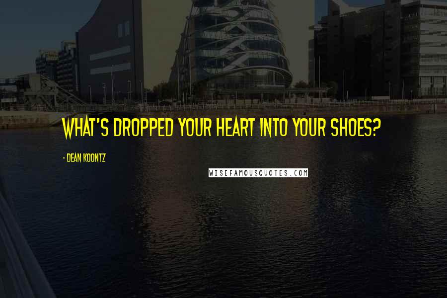 Dean Koontz Quotes: What's dropped your heart into your shoes?