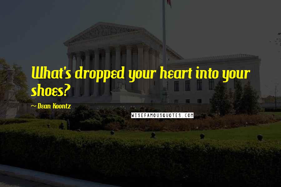 Dean Koontz Quotes: What's dropped your heart into your shoes?