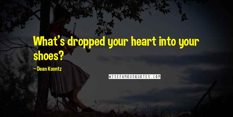 Dean Koontz Quotes: What's dropped your heart into your shoes?