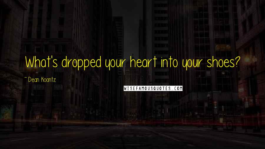 Dean Koontz Quotes: What's dropped your heart into your shoes?