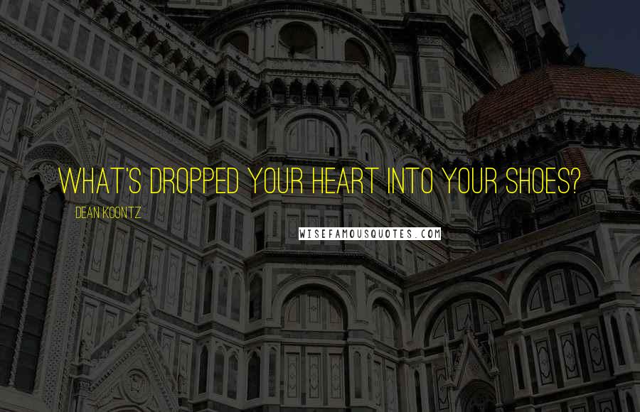 Dean Koontz Quotes: What's dropped your heart into your shoes?