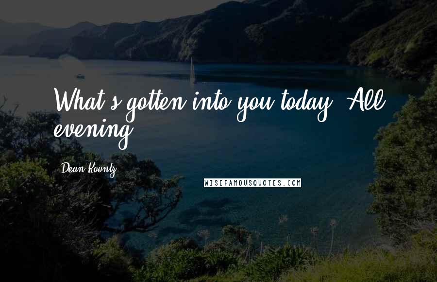 Dean Koontz Quotes: What's gotten into you today? All evening