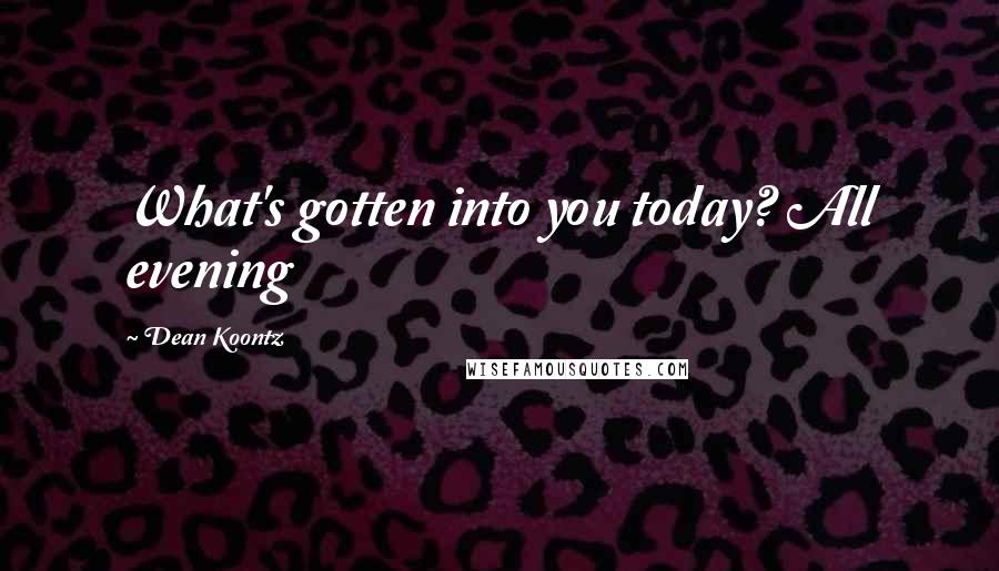 Dean Koontz Quotes: What's gotten into you today? All evening