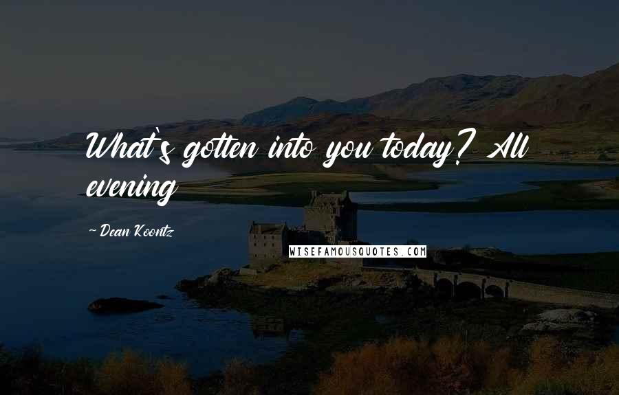 Dean Koontz Quotes: What's gotten into you today? All evening