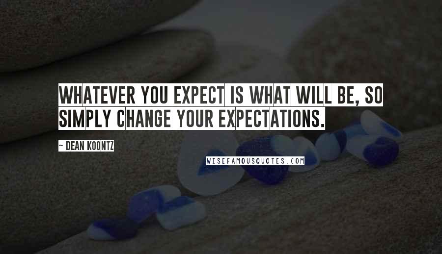 Dean Koontz Quotes: Whatever you expect is what will be, so simply change your expectations.